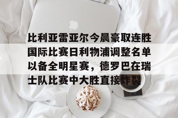 包含比利亚雷亚尔今晨豪取连胜国际比赛日利物浦调整名单以备全明星赛，德罗巴在瑞士队比赛中大胜直接炸裂的词条